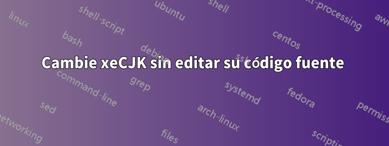 Cambie xeCJK sin editar su código fuente