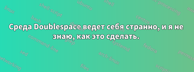 Среда Doublespace ведет себя странно, и я не знаю, как это сделать.