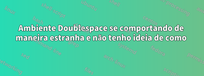 Ambiente Doublespace se comportando de maneira estranha e não tenho ideia de como