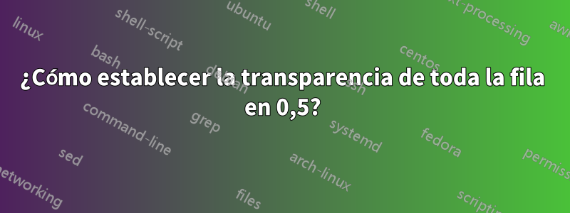 ¿Cómo establecer la transparencia de toda la fila en 0,5?