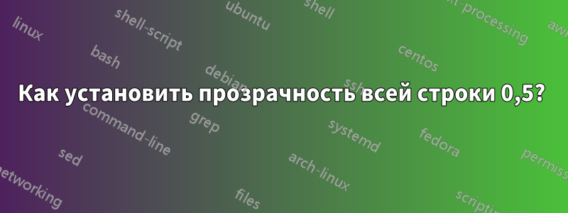 Как установить прозрачность всей строки 0,5?