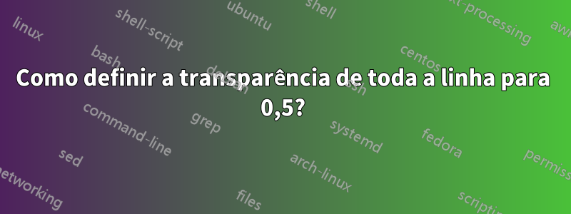 Como definir a transparência de toda a linha para 0,5?