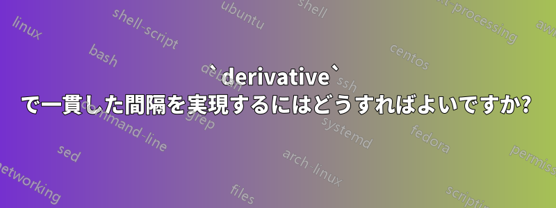 `derivative` で一貫した間隔を実現するにはどうすればよいですか?