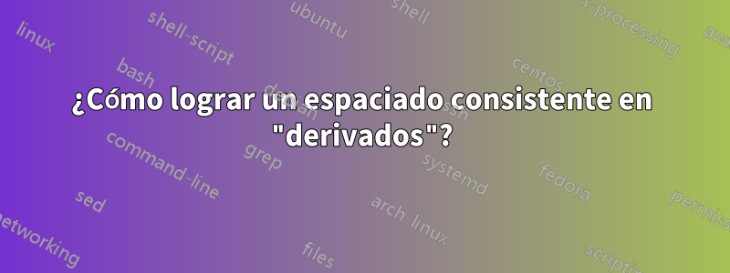 ¿Cómo lograr un espaciado consistente en "derivados"?