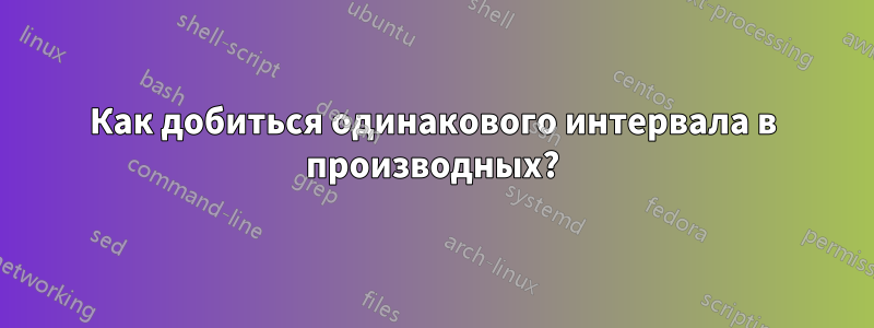 Как добиться одинакового интервала в производных?