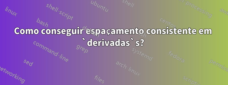 Como conseguir espaçamento consistente em `derivadas`s?