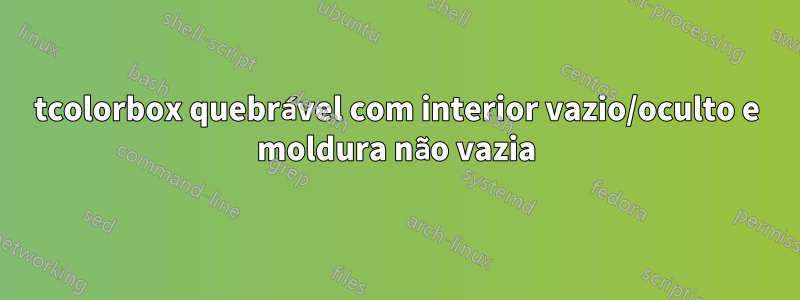 tcolorbox quebrável com interior vazio/oculto e moldura não vazia