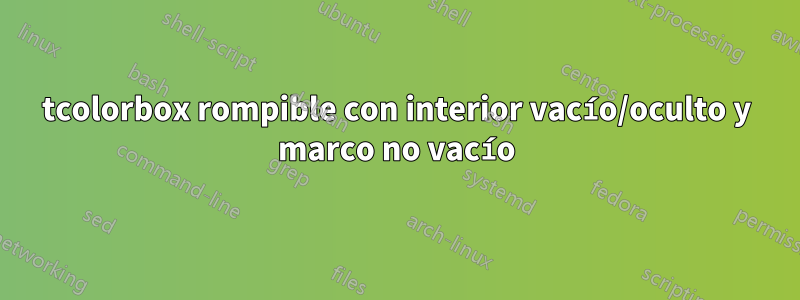 tcolorbox rompible con interior vacío/oculto y marco no vacío