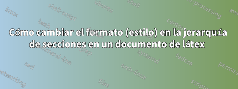 Cómo cambiar el formato (estilo) en la jerarquía de secciones en un documento de látex 