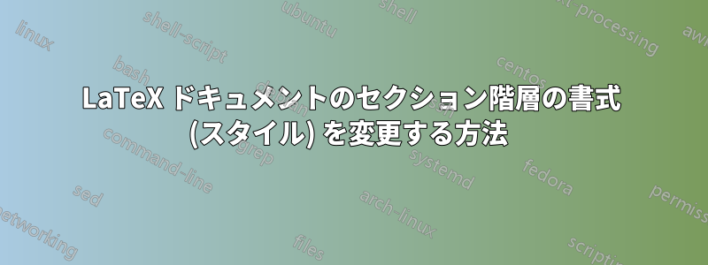 LaTeX ドキュメントのセクション階層の書式 (スタイル) を変更する方法 