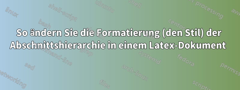 So ändern Sie die Formatierung (den Stil) der Abschnittshierarchie in einem Latex-Dokument 