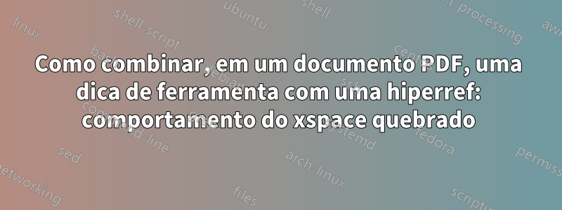 Como combinar, em um documento PDF, uma dica de ferramenta com uma hiperref: comportamento do xspace quebrado