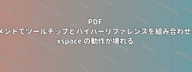 PDF ドキュメントでツールチップとハイパーリファレンスを組み合わせる方法: xspace の動作が壊れる