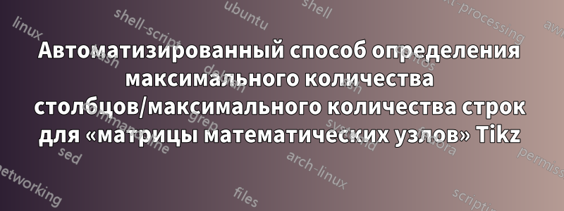 Автоматизированный способ определения максимального количества столбцов/максимального количества строк для «матрицы математических узлов» Tikz