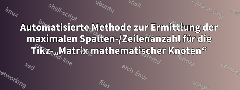 Automatisierte Methode zur Ermittlung der maximalen Spalten-/Zeilenanzahl für die Tikz-„Matrix mathematischer Knoten“