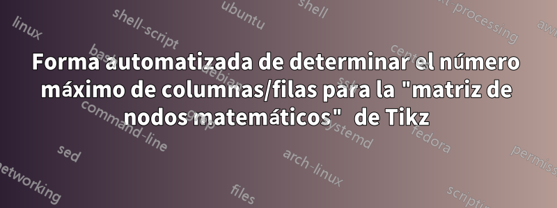 Forma automatizada de determinar el número máximo de columnas/filas para la "matriz de nodos matemáticos" de Tikz