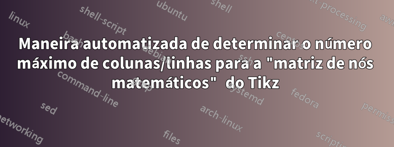 Maneira automatizada de determinar o número máximo de colunas/linhas para a "matriz de nós matemáticos" do Tikz