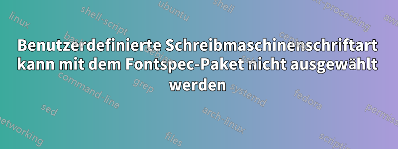 Benutzerdefinierte Schreibmaschinenschriftart kann mit dem Fontspec-Paket nicht ausgewählt werden