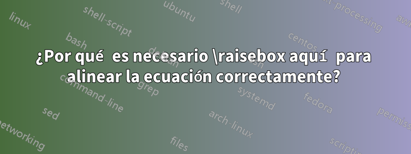 ¿Por qué es necesario \raisebox aquí para alinear la ecuación correctamente?