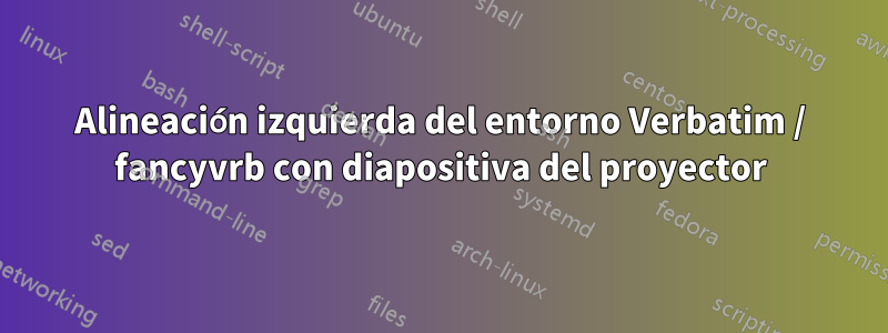 Alineación izquierda del entorno Verbatim / fancyvrb con diapositiva del proyector