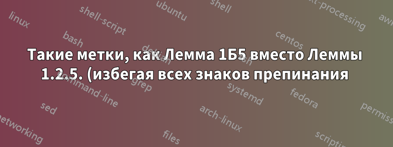 Такие метки, как Лемма 1Б5 вместо Леммы 1.2.5. (избегая всех знаков препинания)