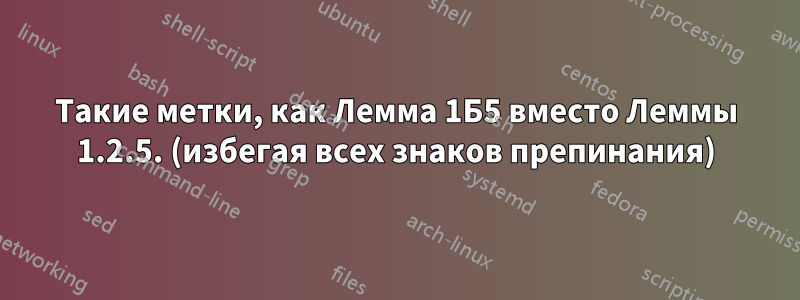 Такие метки, как Лемма 1Б5 вместо Леммы 1.2.5. (избегая всех знаков препинания)