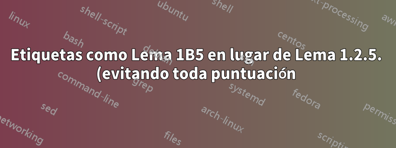 Etiquetas como Lema 1B5 en lugar de Lema 1.2.5. (evitando toda puntuación)