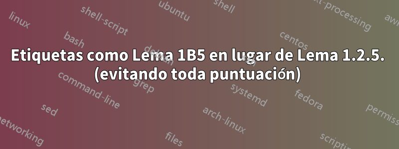 Etiquetas como Lema 1B5 en lugar de Lema 1.2.5. (evitando toda puntuación)