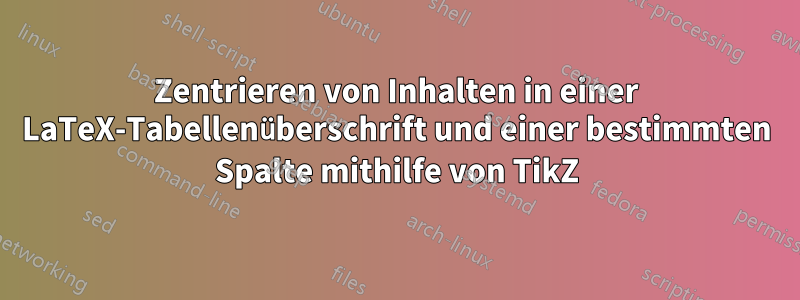 Zentrieren von Inhalten in einer LaTeX-Tabellenüberschrift und einer bestimmten Spalte mithilfe von TikZ