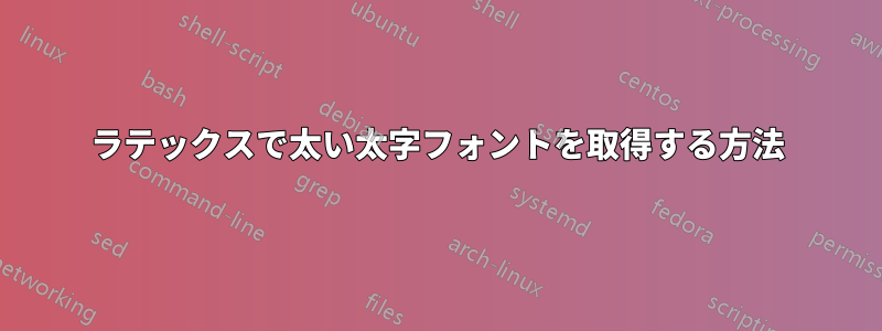 ラテックスで太い太字フォントを取得する方法