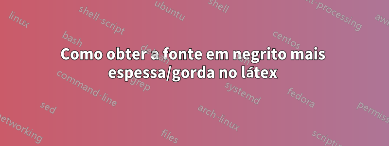 Como obter a fonte em negrito mais espessa/gorda no látex