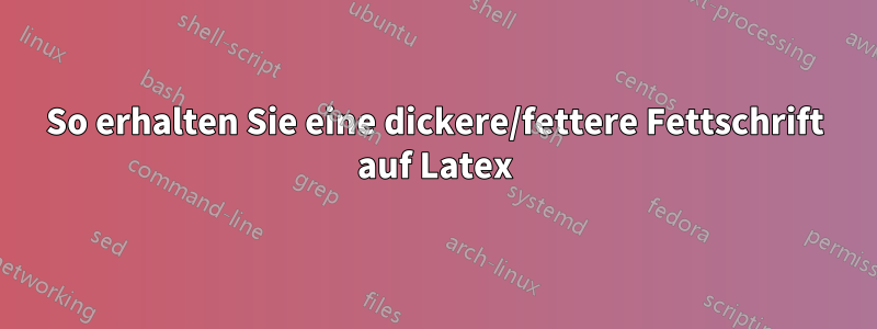 So erhalten Sie eine dickere/fettere Fettschrift auf Latex