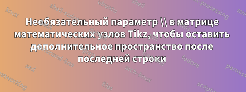 Необязательный параметр \\ в матрице математических узлов Tikz, чтобы оставить дополнительное пространство после последней строки