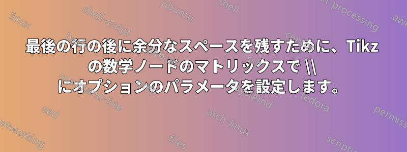 最後の行の後に余分なスペースを残すために、Tikz の数学ノードのマトリックスで \\ にオプションのパラメータを設定します。