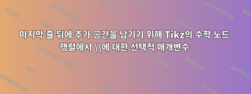 마지막 줄 뒤에 추가 공간을 남기기 위해 Tikz의 수학 노드 행렬에서 \\에 대한 선택적 매개변수