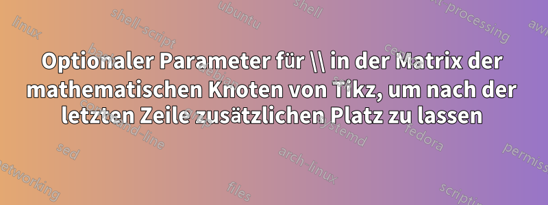 Optionaler Parameter für \\ in der Matrix der mathematischen Knoten von Tikz, um nach der letzten Zeile zusätzlichen Platz zu lassen