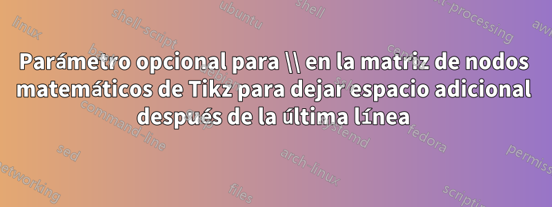 Parámetro opcional para \\ en la matriz de nodos matemáticos de Tikz para dejar espacio adicional después de la última línea