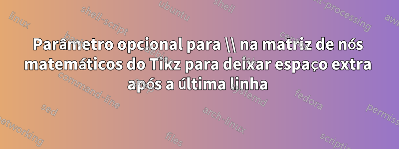 Parâmetro opcional para \\ na matriz de nós matemáticos do Tikz para deixar espaço extra após a última linha