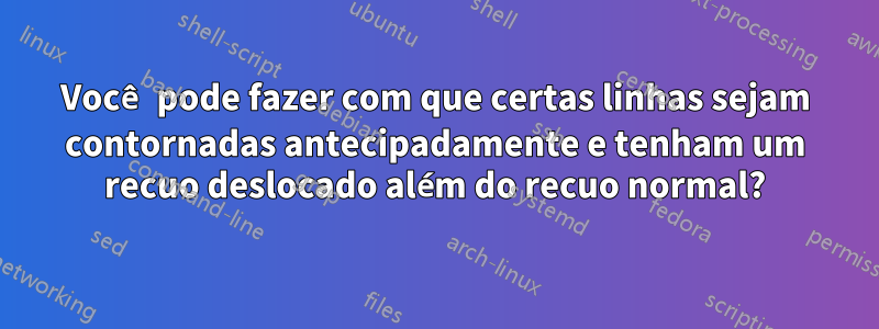 Você pode fazer com que certas linhas sejam contornadas antecipadamente e tenham um recuo deslocado além do recuo normal?