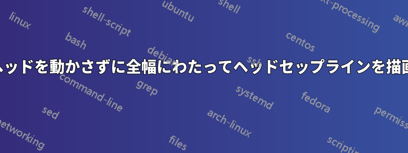 ヘッドを動かさずに全幅にわたってヘッドセップラインを描画