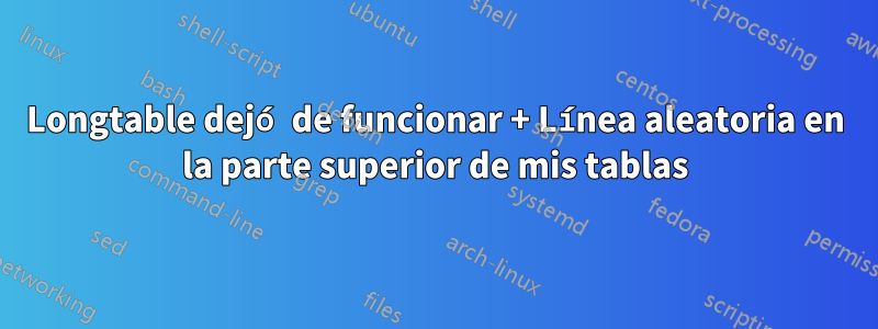 Longtable dejó de funcionar + Línea aleatoria en la parte superior de mis tablas