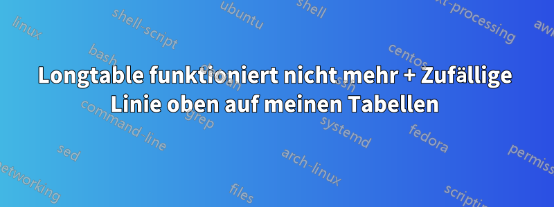 Longtable funktioniert nicht mehr + Zufällige Linie oben auf meinen Tabellen