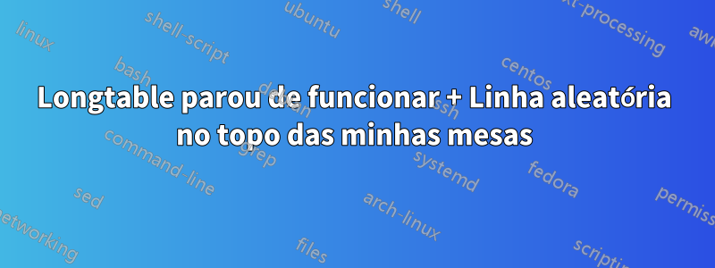 Longtable parou de funcionar + Linha aleatória no topo das minhas mesas