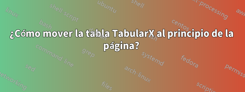 ¿Cómo mover la tabla TabularX al principio de la página?