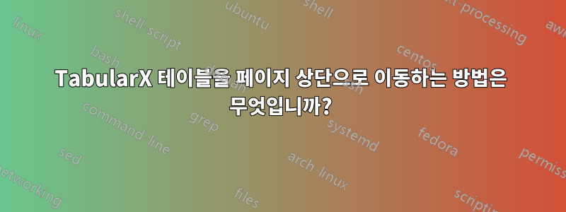 TabularX 테이블을 페이지 상단으로 이동하는 방법은 무엇입니까?