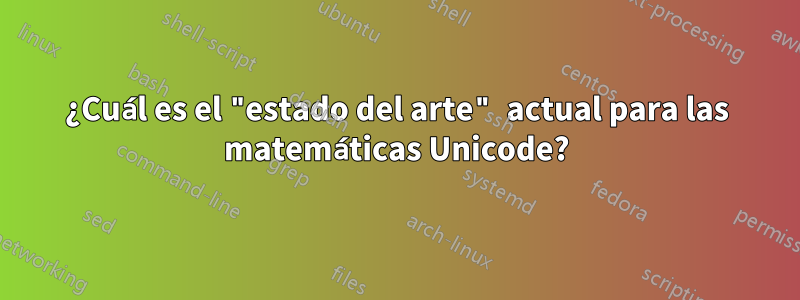 ¿Cuál es el "estado del arte" actual para las matemáticas Unicode?