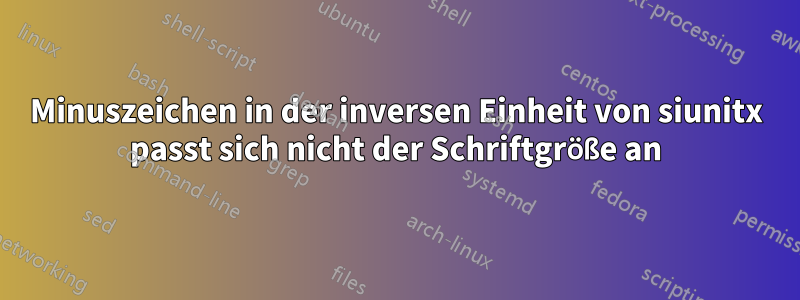 Minuszeichen in der inversen Einheit von siunitx passt sich nicht der Schriftgröße an