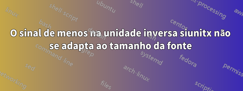 O sinal de menos na unidade inversa siunitx não se adapta ao tamanho da fonte