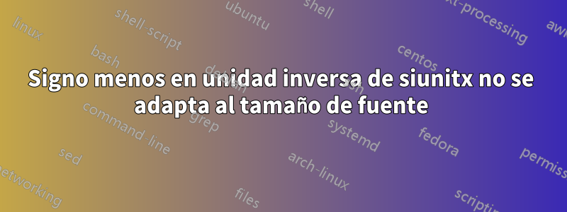 Signo menos en unidad inversa de siunitx no se adapta al tamaño de fuente