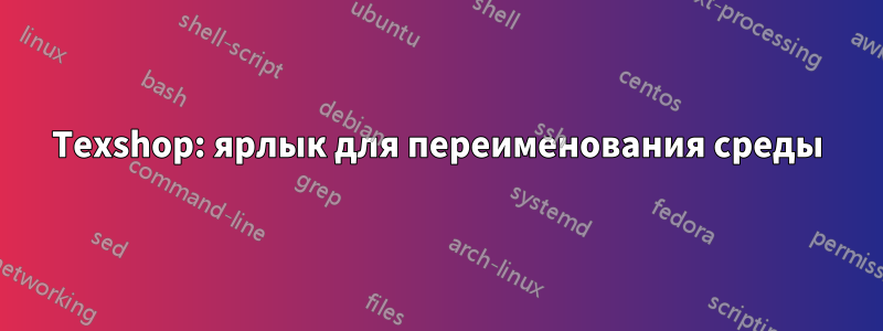 Texshop: ярлык для переименования среды